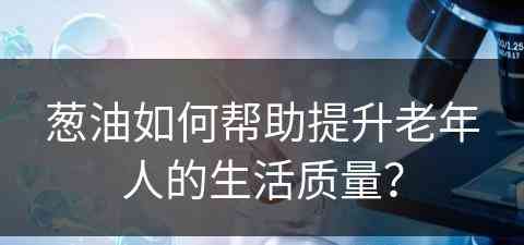 葱油如何帮助提升老年人的生活质量？